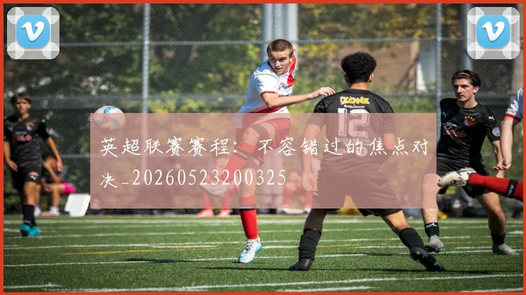 英超联赛赛程：不容错过的焦点对决_20260523200325