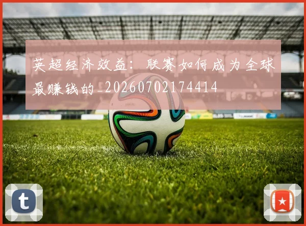 英超经济效益：联赛如何成为全球最赚钱的_20260702174414