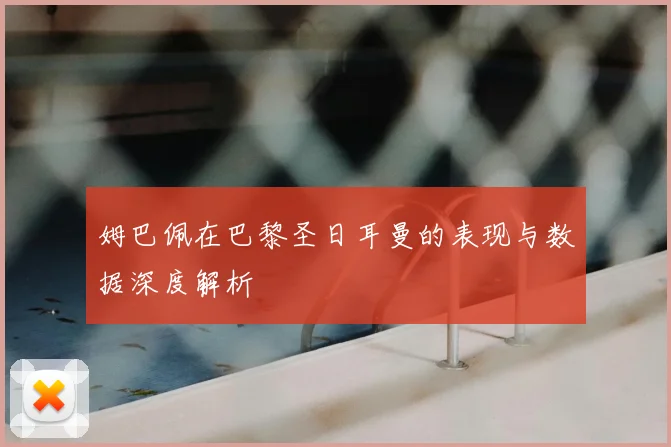 姆巴佩在巴黎圣日耳曼的表现与数据深度解析