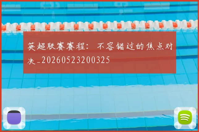 英超联赛赛程：不容错过的焦点对决_20260523200325