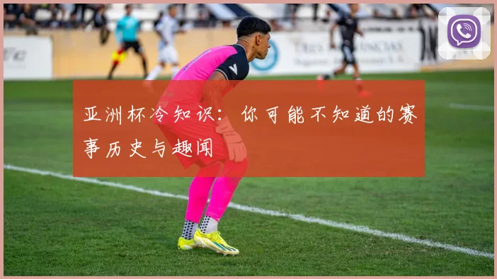 亚洲杯冷知识：你可能不知道的赛事历史与趣闻