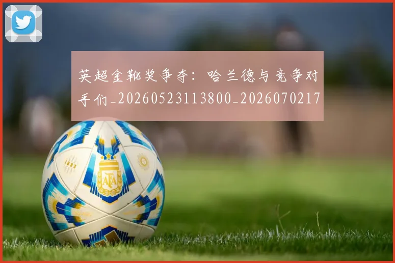 英超金靴奖争夺：哈兰德与竞争对手们_20260523113800_20260702175037
