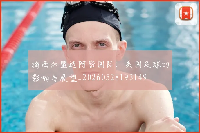 梅西加盟迈阿密国际：美国足球的影响与展望_20260528193149