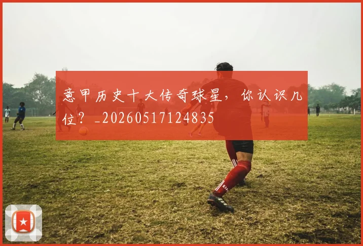 意甲历史十大传奇球星，你认识几位？_20260517124835