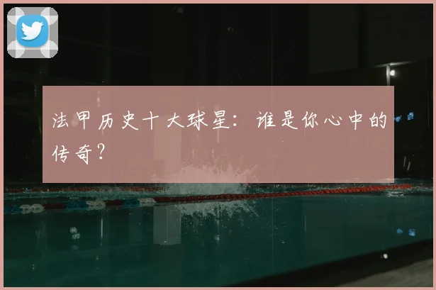 法甲历史十大球星：谁是你心中的传奇？